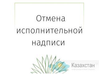 Отмена исполнительной надписи Астана (Нур-Султан) и Акмолинская область